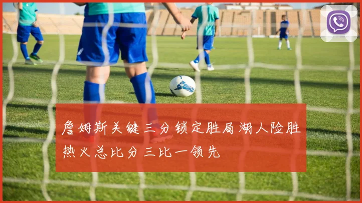 詹姆斯关键三分锁定胜局湖人险胜热火总比分三比一领先