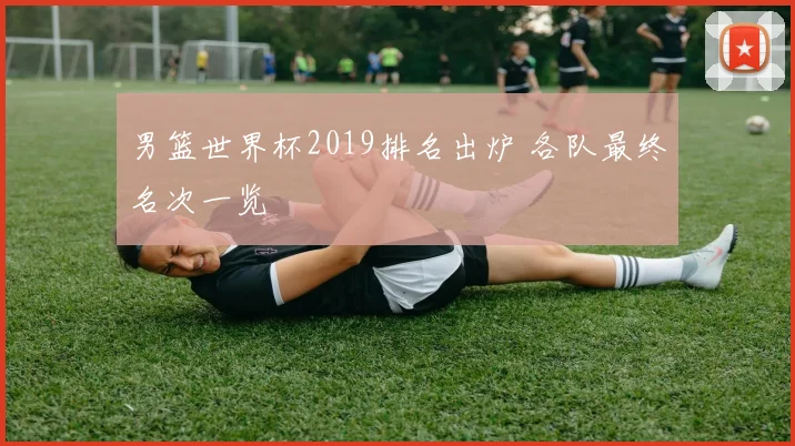 男篮世界杯2019排名出炉 各队最终名次一览