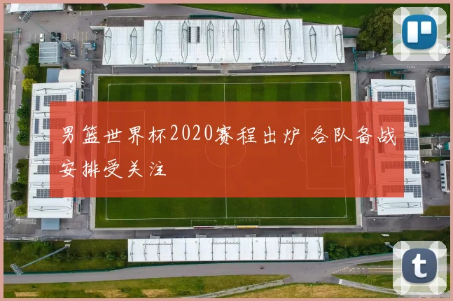 男篮世界杯2020赛程出炉 各队备战安排受关注