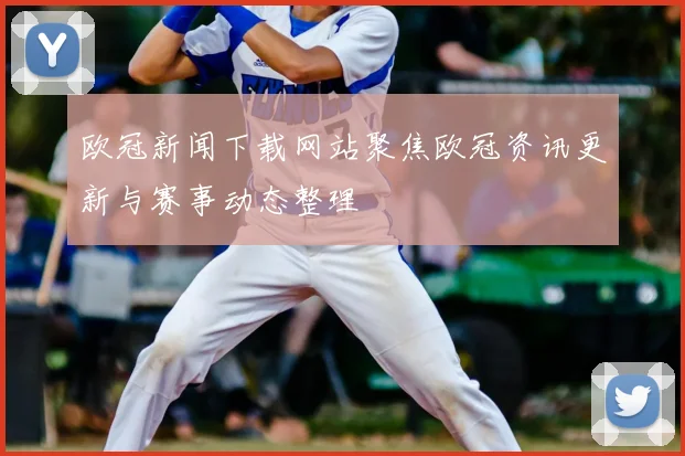 欧冠新闻下载网站聚焦欧冠资讯更新与赛事动态整理