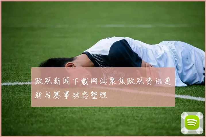欧冠新闻下载网站聚焦欧冠资讯更新与赛事动态整理