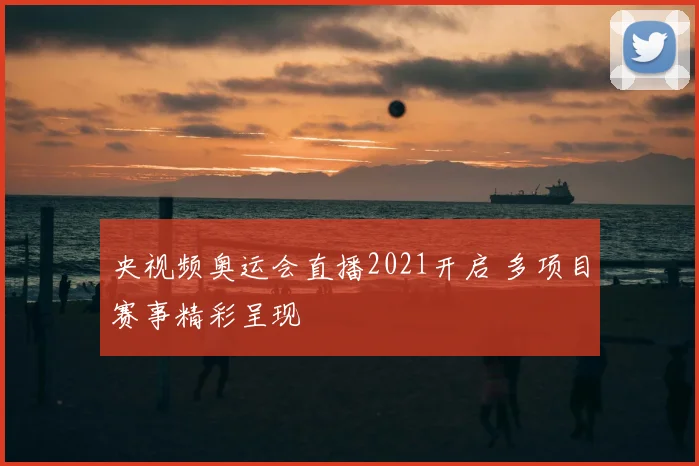 央视频奥运会直播2021开启 多项目赛事精彩呈现