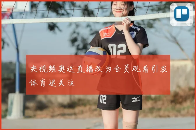 央视频奥运直播改为会员观看引发体育迷关注