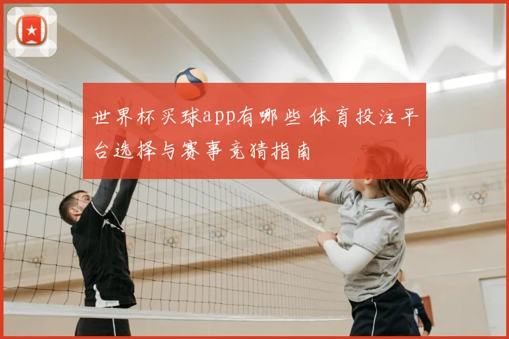 世界杯买球app有哪些 体育投注平台选择与赛事竞猜指南