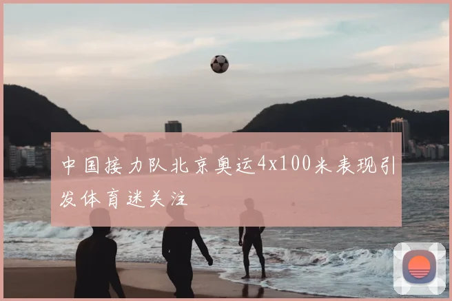 中国接力队北京奥运4x100米表现引发体育迷关注