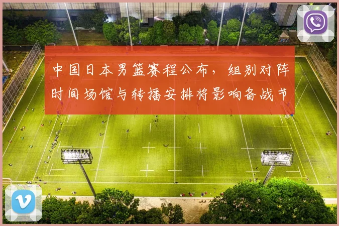 中国日本男篮赛程公布，组别对阵时间场馆与转播安排将影响备战节奏