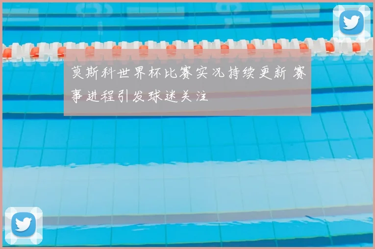 莫斯科世界杯比赛实况持续更新 赛事进程引发球迷关注