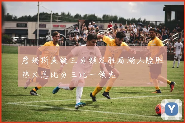 詹姆斯关键三分锁定胜局湖人险胜热火总比分三比一领先