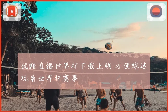 优酷直播世界杯下载上线 方便球迷观看世界杯赛事