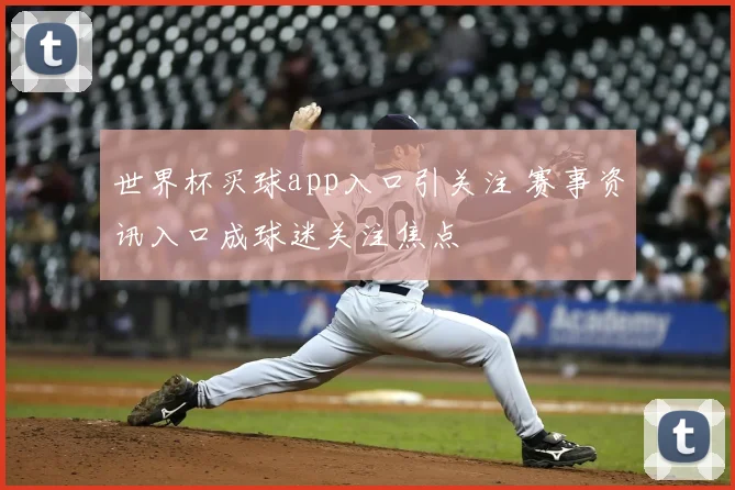 世界杯买球app入口引关注 赛事资讯入口成球迷关注焦点