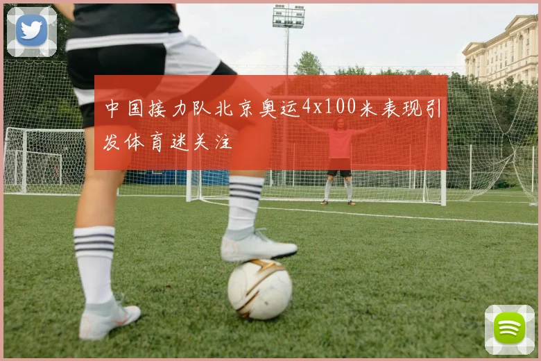 中国接力队北京奥运4x100米表现引发体育迷关注