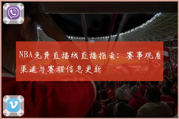 NBA免费直播线直播指南：赛事观看渠道与赛程信息更新