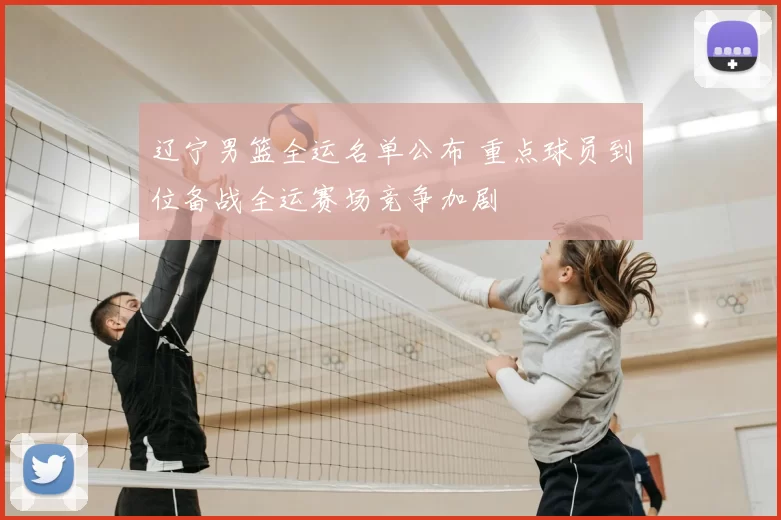 辽宁男篮全运名单公布 重点球员到位备战全运赛场竞争加剧