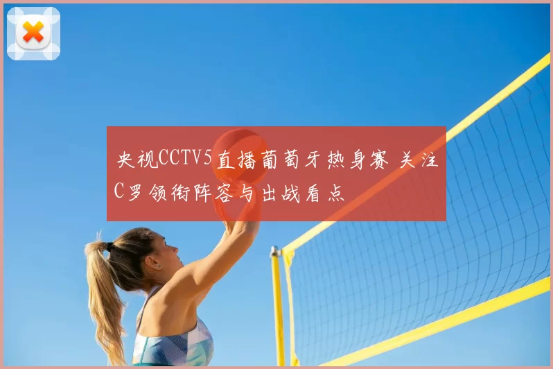 央视CCTV5直播葡萄牙热身赛 关注C罗领衔阵容与出战看点