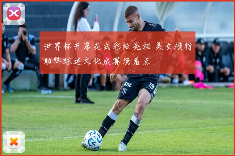 世界杯开幕花式彩绘亮相 美女模特助阵球迷文化成赛场看点