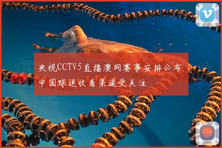 央视CCTV5直播澳网赛事安排公布 中国球迷收看渠道受关注
