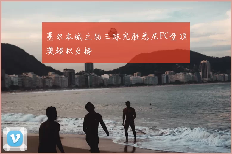 墨尔本城主场三球完胜悉尼FC登顶澳超积分榜