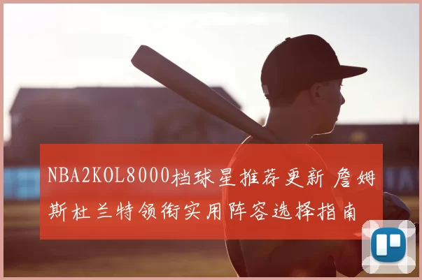 NBA2KOL8000档球星推荐更新 詹姆斯杜兰特领衔实用阵容选择指南