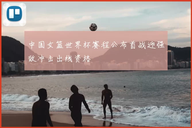 中国女篮世界杯赛程公布首战迎强敌冲击出线资格