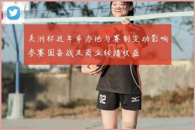 美洲杯近年举办地与赛制变动影响参赛国备战及商业转播收益