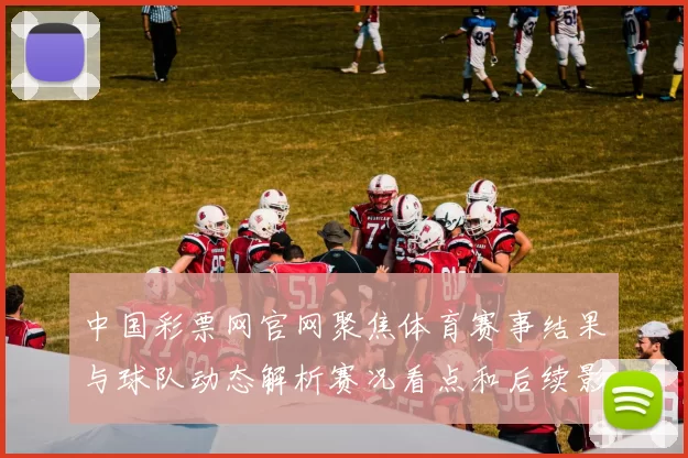 中国彩票网官网聚焦体育赛事结果与球队动态解析赛况看点和后续影响