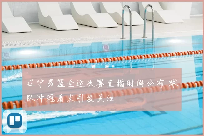 辽宁男篮全运决赛直播时间公布 球队冲冠看点引发关注