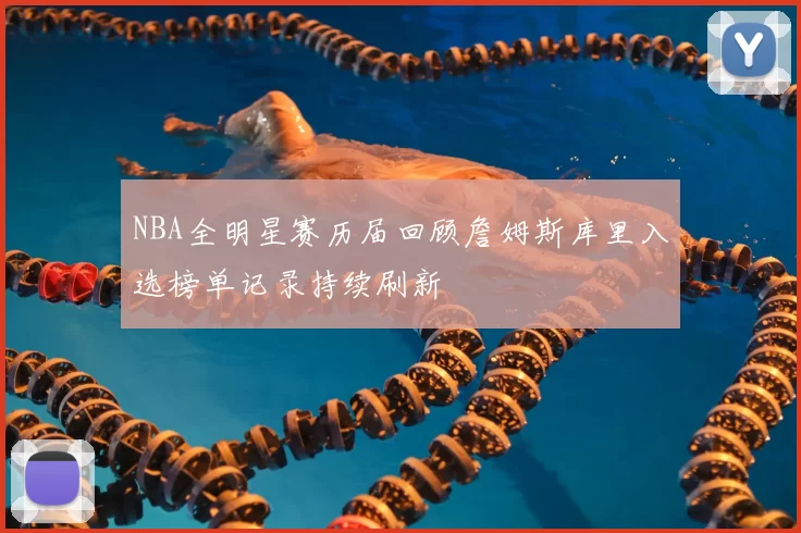 NBA全明星赛历届回顾詹姆斯库里入选榜单记录持续刷新