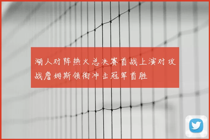 湖人对阵热火总决赛首战上演对攻战詹姆斯领衔冲击冠军首胜