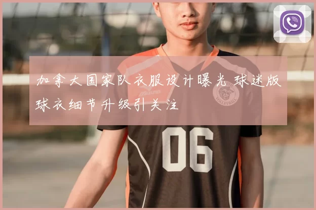 加拿大国家队衣服设计曝光 球迷版球衣细节升级引关注