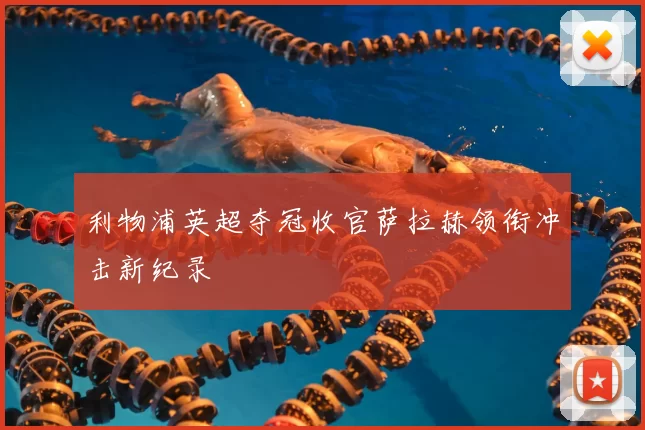 利物浦英超夺冠收官萨拉赫领衔冲击新纪录