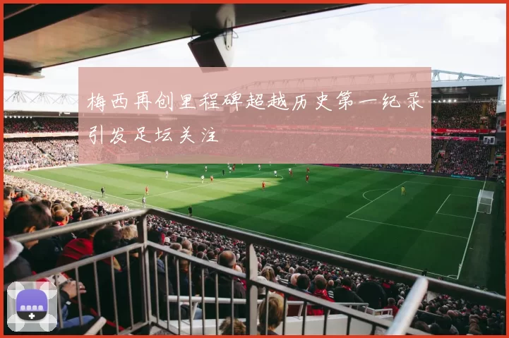 梅西再创里程碑超越历史第一纪录引发足坛关注