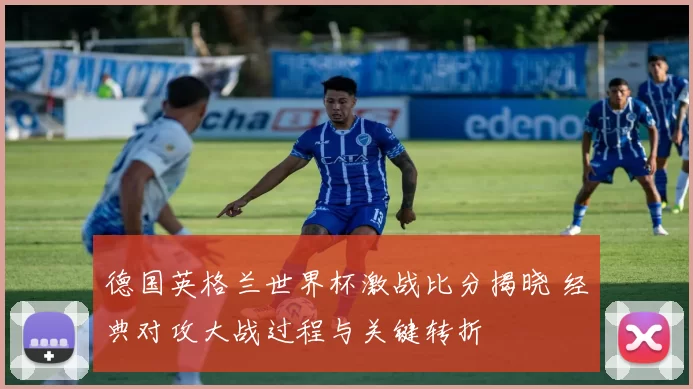 德国英格兰世界杯激战比分揭晓 经典对攻大战过程与关键转折