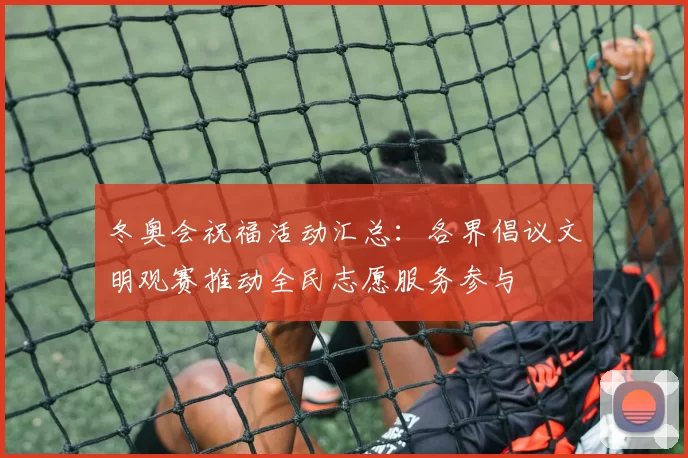 冬奥会祝福活动汇总：各界倡议文明观赛推动全民志愿服务参与