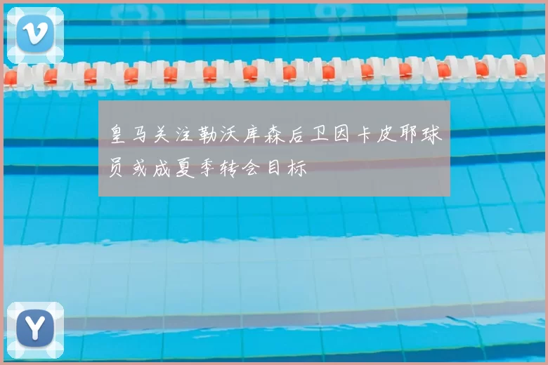 皇马关注勒沃库森后卫因卡皮耶球员或成夏季转会目标