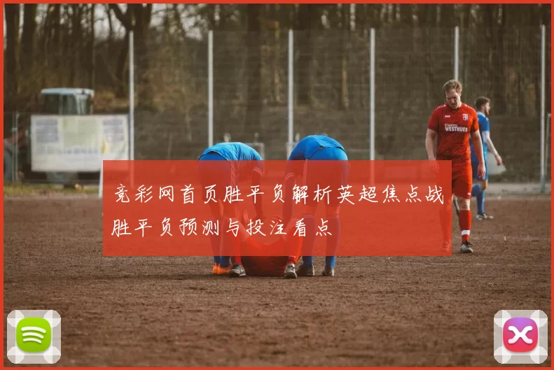 竞彩网首页胜平负解析英超焦点战胜平负预测与投注看点
