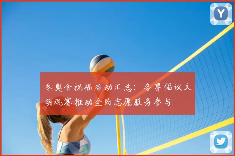 冬奥会祝福活动汇总：各界倡议文明观赛推动全民志愿服务参与