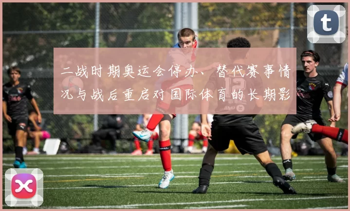 二战时期奥运会停办、替代赛事情况与战后重启对国际体育的长期影响