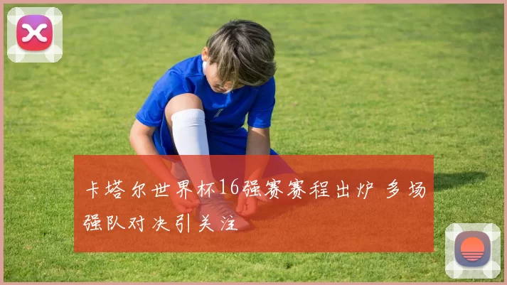 卡塔尔世界杯16强赛赛程出炉 多场强队对决引关注