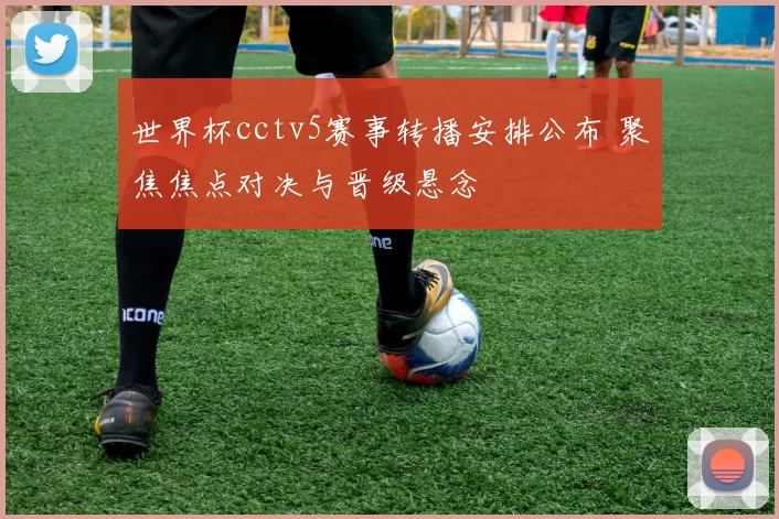 世界杯cctv5赛事转播安排公布 聚焦焦点对决与晋级悬念