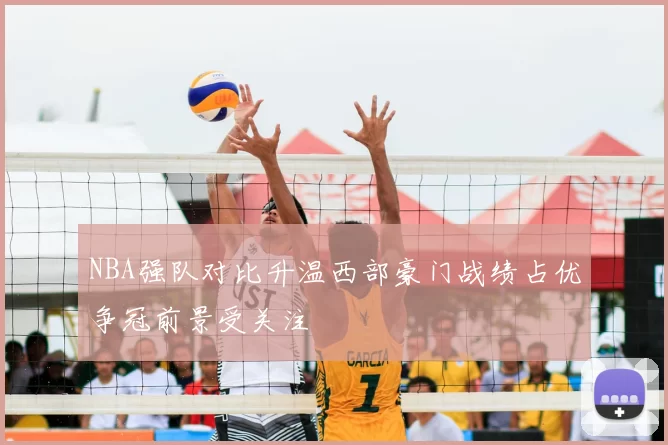 NBA强队对比升温西部豪门战绩占优争冠前景受关注