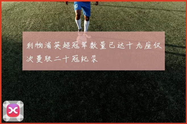 利物浦英超冠军数量已达十九座仅次曼联二十冠纪录