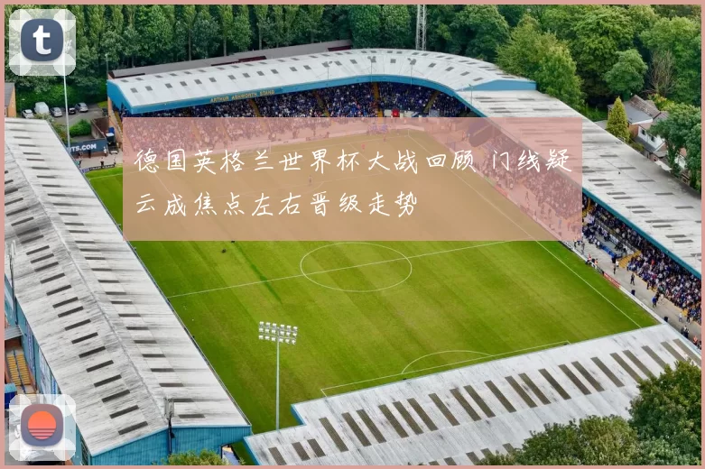 德国英格兰世界杯大战回顾 门线疑云成焦点左右晋级走势