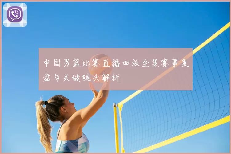 中国男篮比赛直播回放全集赛事复盘与关键镜头解析