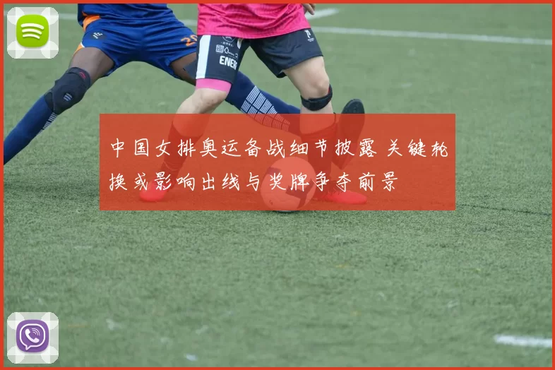 中国女排奥运备战细节披露 关键轮换或影响出线与奖牌争夺前景