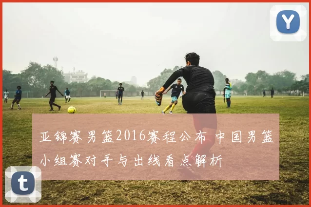 亚锦赛男篮2016赛程公布 中国男篮小组赛对手与出线看点解析