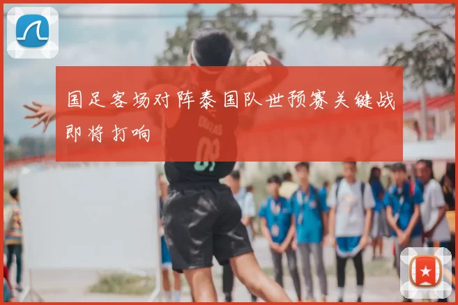 国足客场对阵泰国队世预赛关键战即将打响