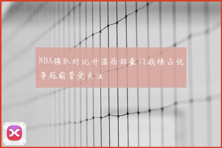 NBA强队对比升温西部豪门战绩占优争冠前景受关注