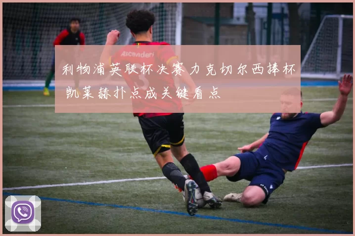 利物浦英联杯决赛力克切尔西捧杯 凯莱赫扑点成关键看点