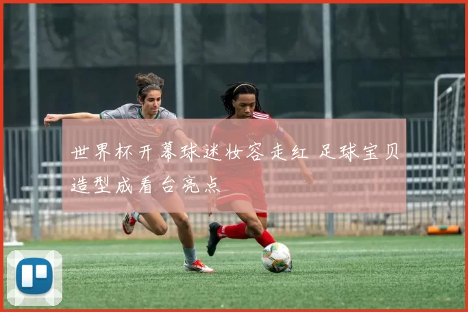 世界杯开幕球迷妆容走红 足球宝贝造型成看台亮点
