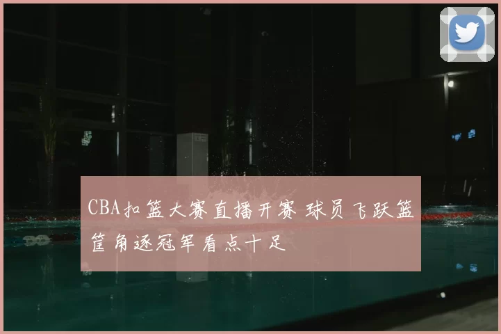 CBA扣篮大赛直播开赛 球员飞跃篮筐角逐冠军看点十足